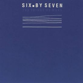 Six By Seven - The Things We Make... 